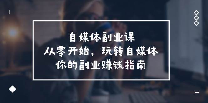 自媒体-副业课，从0开始，玩转自媒体——你的副业赚钱指南（58节课）插图