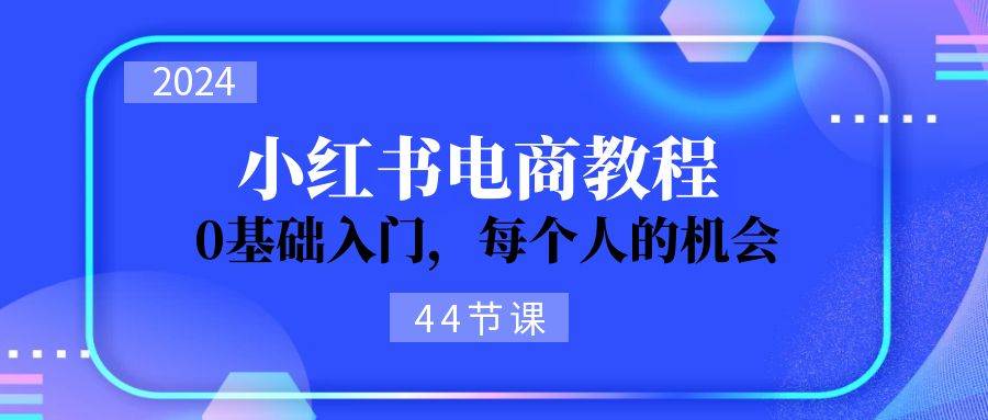 2024从0-1学习小红书电商，0基础入门，每个人的机会（44节）-聚英社副业网