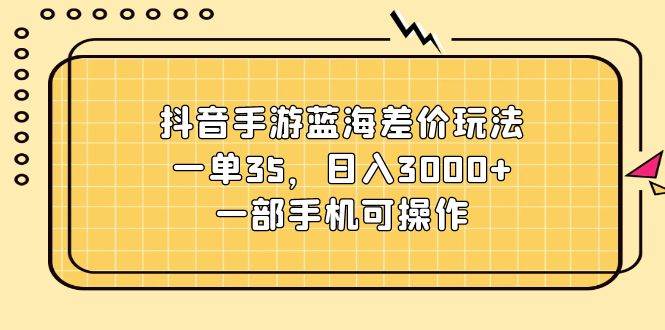 抖音手游蓝海差价玩法，一单35，日入3000+，一部手机可操作-聚英社副业网