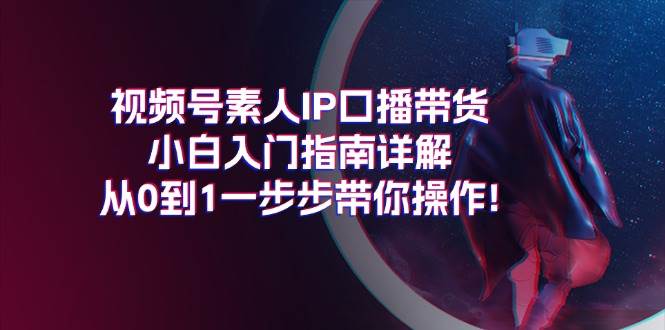 视频号素人IP口播带货小白入门指南详解，从0到1一步步带你操作!-聚英社副业网