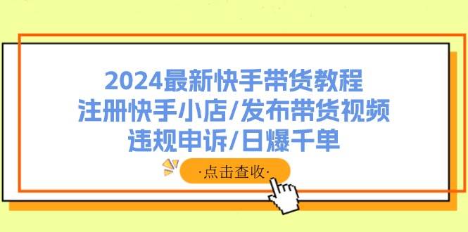 2024最新快手带货教程：注册快手小店/发布带货视频/违规申诉/日爆千单-聚英社副业网