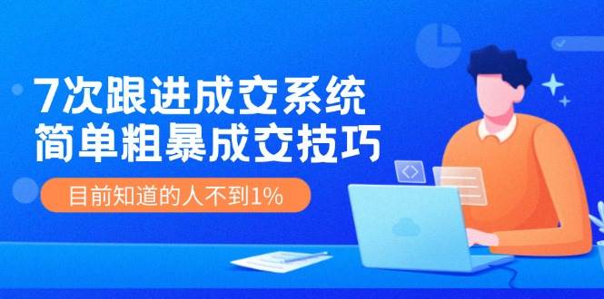 7次 跟进 成交系统：简单粗暴成交技巧，目前知道的人不到1%-聚英社副业网