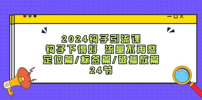 2024钩子·引流课：钩子下得好 流量不再愁，定位篇/标签篇/破播放篇/24节-聚英社副业网