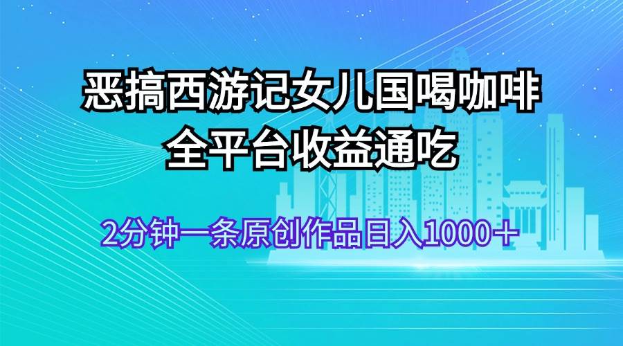 恶搞西游记女儿国喝咖啡 全平台收益通吃 2分钟一条原创作品日入1000＋-聚英社副业网