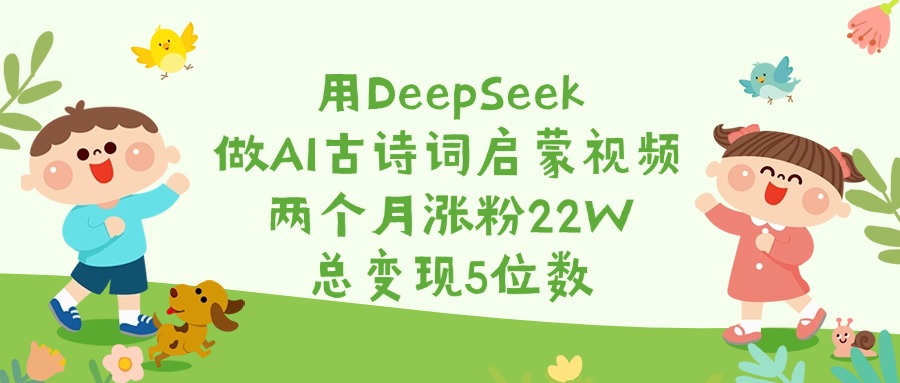 用DeepSeek做AI古诗词启蒙视频，两个月涨粉22W，总变现5位数-聚英社副业网