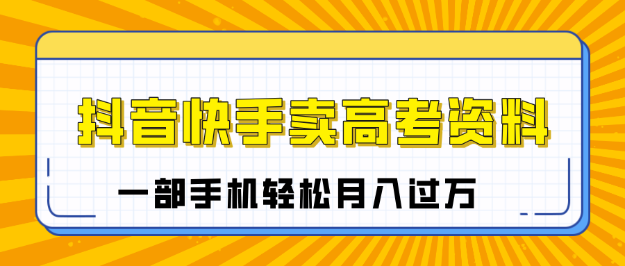 临近高考季，抖音快手卖高考资料，小白可操作一部手机轻松月入过万-聚英社副业网