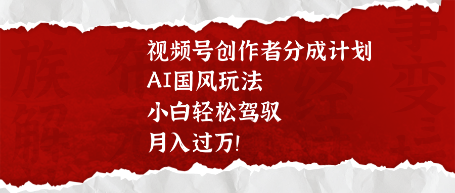 视频号创作者分成计划，AI国风玩法，小白轻松驾驭，月入过万！-聚英社副业网