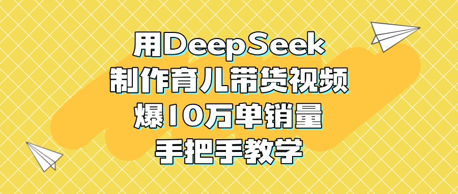 用DeepSeek制作育儿带货视频，爆10万单销量，手把手教学-聚英社副业网