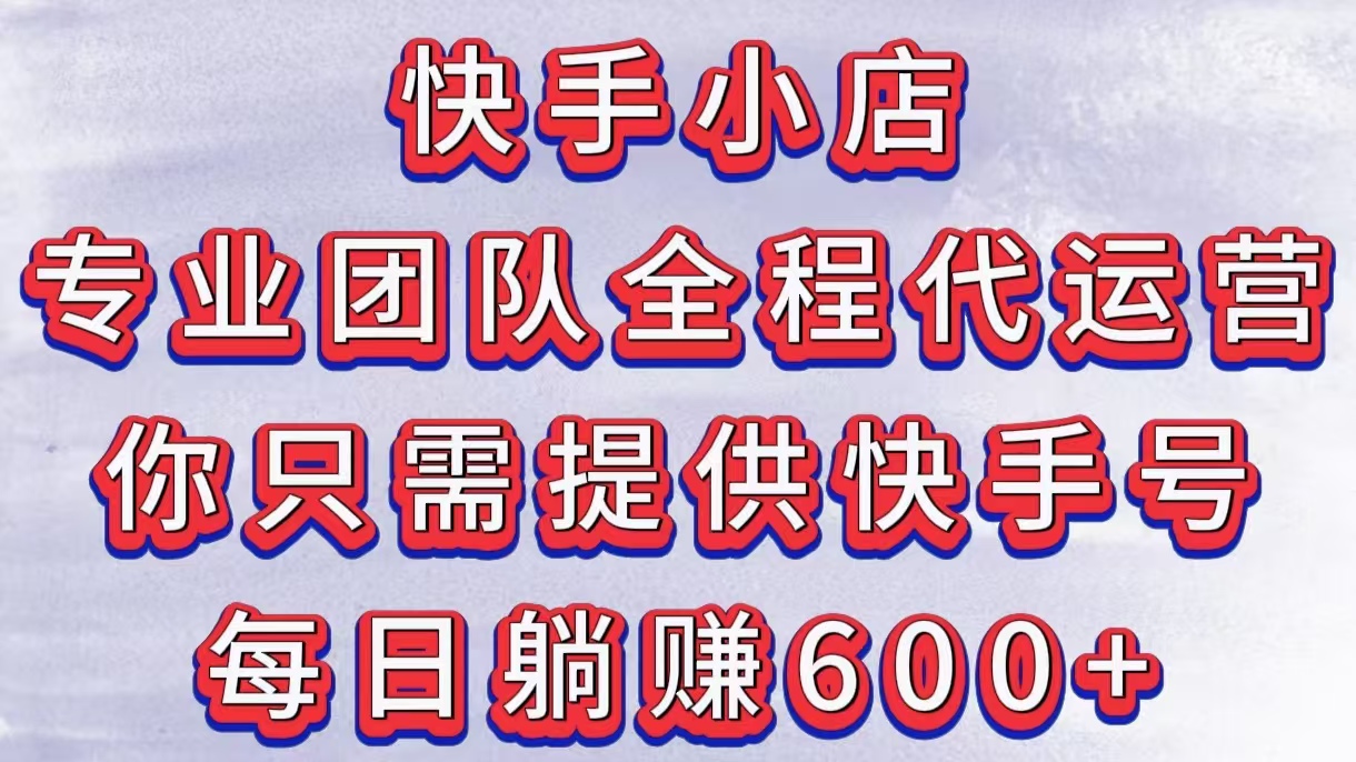 快手小店，专业团队全程代运营，你只需提供快手号，每日躺赚600+-聚英社副业网