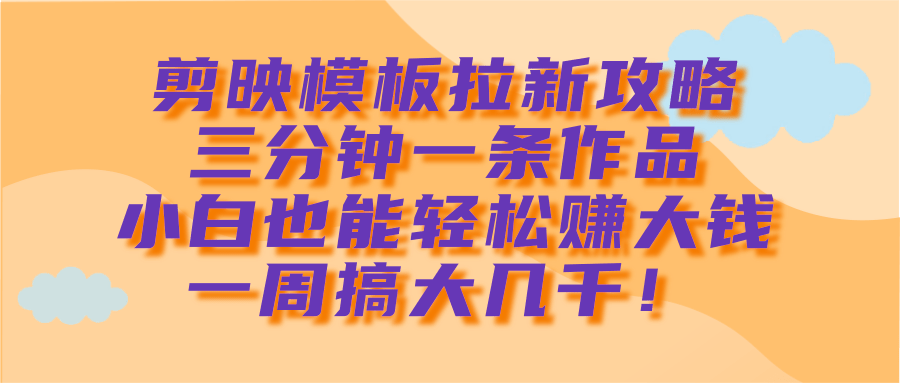 剪映模板拉新攻略，三分钟一条作品，小白也能轻松赚大钱，一周搞大几千！-聚英社副业网