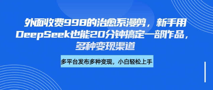 外面收费998的治愈系漫剪，新手用DeepSeek也能20分钟搞定一部作品，多种变现渠道-聚英社副业网