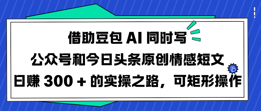 借助豆包 AI 同时写公众号和今日头条原创情感短文日赚 300 + 的实操之路，可矩形操作-聚英社副业网