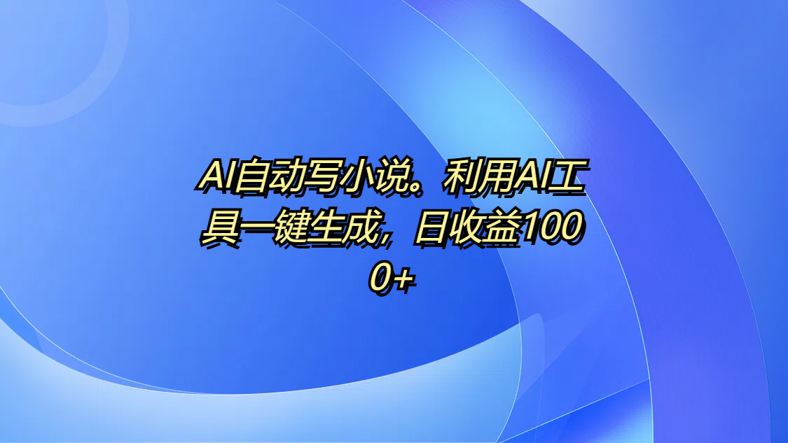 AI自动写小说。利用AI工具一键生成，日收益1000+-聚英社副业网