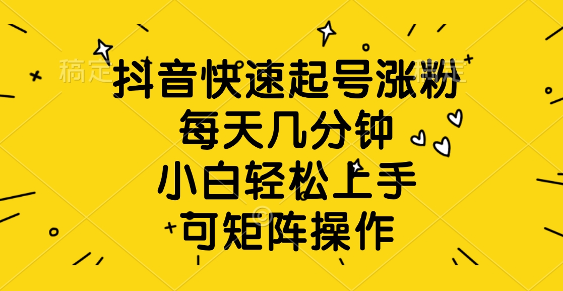 抖音快速起号涨粉，每天几分钟，小白轻松上手、可矩阵操作-聚英社副业网